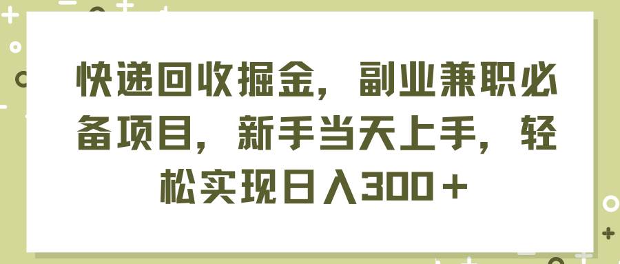 快递回收掘金，副业兼职必备项目，新手当天上手，轻松实现日入300＋创富副业网-网创项目资源站-副业项目-创业项目-搞钱项目创富副业网