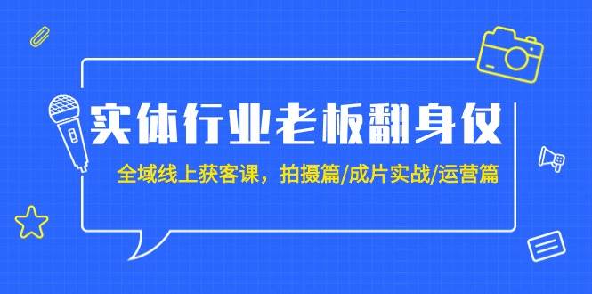实体行业老板翻身仗：全域-线上获客课，拍摄篇/成片实战/运营篇（20节课）创富副业网-网创项目资源站-副业项目-创业项目-搞钱项目创富副业网