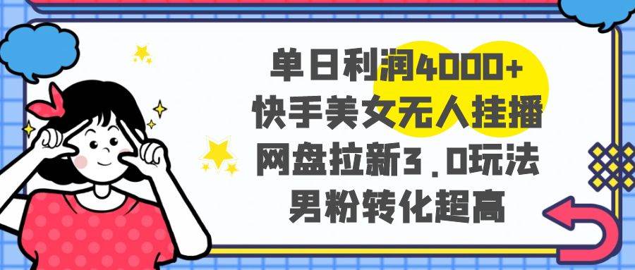 单日利润4000+快手美女无人挂播，网盘拉新3.0玩法，男粉转化超高创富副业网-网创项目资源站-副业项目-创业项目-搞钱项目创富副业网