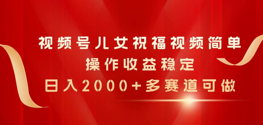视频号儿女祝福视频，简单操作收益稳定，日入2000+，多赛道可做创富副业网-网创项目资源站-副业项目-创业项目-搞钱项目创富副业网