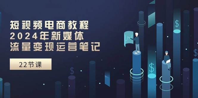 短视频电商教程：2024年新媒体流量变现运营笔记（25节课）创富副业网-网创项目资源站-副业项目-创业项目-搞钱项目创富副业网