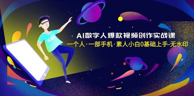 AI数字人爆款视频创作实战课，一个人·一部手机·素人小白0基础上手-无水印创富副业网-网创项目资源站-副业项目-创业项目-搞钱项目创富副业网