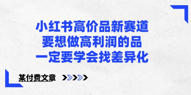 小红书高价品新赛道，要想做高利润的品，一定要学会找差异化【某付费文章】创富副业网-网创项目资源站-副业项目-创业项目-搞钱项目创富副业网