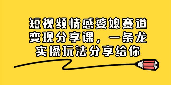 短视频情感婆媳赛道变现分享课，一条龙实操玩法分享给你创富副业网-网创项目资源站-副业项目-创业项目-搞钱项目创富副业网