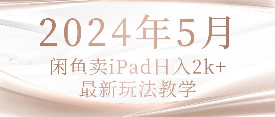 2024年5月闲鱼卖ipad日入2k，最新玩法教学创富副业网-网创项目资源站-副业项目-创业项目-搞钱项目创富副业网