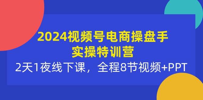 2024视频号电商操盘手实操特训营：2天1夜线下课，全程8节视频+PPT创富副业网-网创项目资源站-副业项目-创业项目-搞钱项目创富副业网