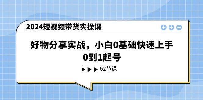 2024短视频带货实操课，好物分享实战，小白0基础快速上手，0到1起号创富副业网-网创项目资源站-副业项目-创业项目-搞钱项目创富副业网