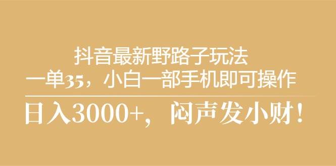 抖音最新野路子玩法，一单35，小白一部手机即可操作，，日入3000+，闷…创富副业网-网创项目资源站-副业项目-创业项目-搞钱项目创富副业网