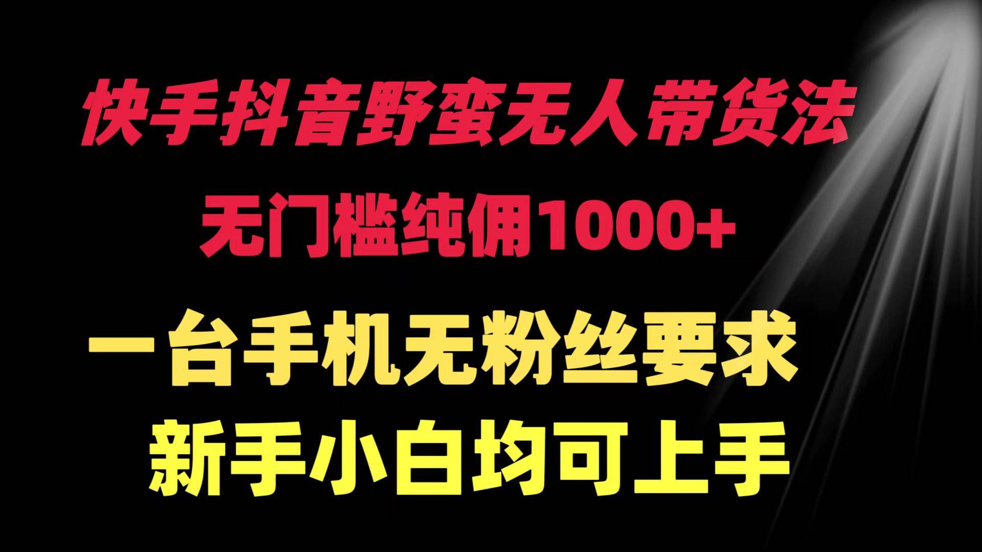 快手抖音野蛮无人带货法 无门槛纯佣1000+ 一台手机无粉丝要求新手小白…创富副业网-网创项目资源站-副业项目-创业项目-搞钱项目创富副业网