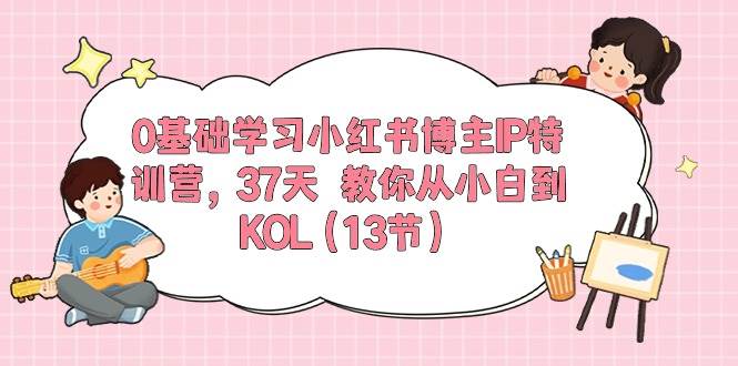 0基础学习小红书博主IP特训营，37天 教你从小白到KOL（13节）创富副业网-网创项目资源站-副业项目-创业项目-搞钱项目创富副业网