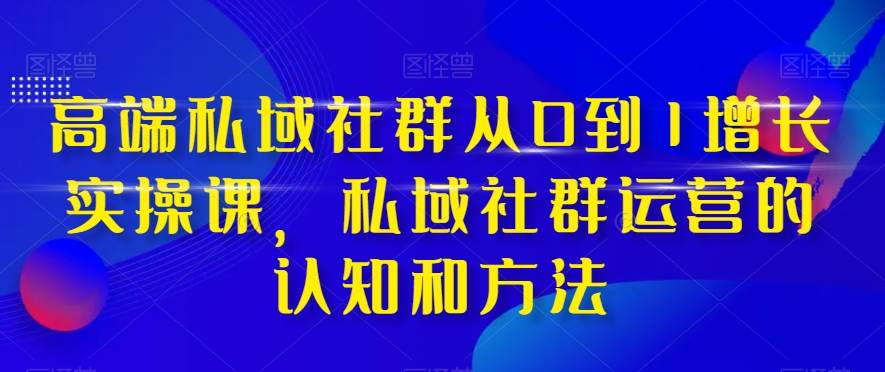 高端 私域社群从0到1增长实战课，私域社群运营的认知和方法（37节课）创富副业网-网创项目资源站-副业项目-创业项目-搞钱项目创富副业网
