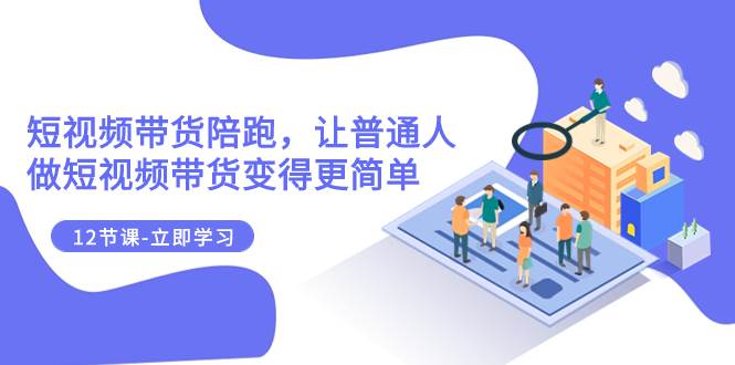 2023短视频带货陪跑，让普通人做短视频带货变得更简单（12节课）创富副业网-网创项目资源站-副业项目-创业项目-搞钱项目创富副业网