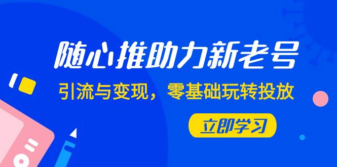 随心推-助力新老号，引流与变现，零基础玩转投放（7节课）创富副业网-网创项目资源站-副业项目-创业项目-搞钱项目创富副业网
