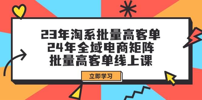 23年淘系批量高客单+24年全域电商矩阵，批量高客单线上课（109节课）创富副业网-网创项目资源站-副业项目-创业项目-搞钱项目创富副业网
