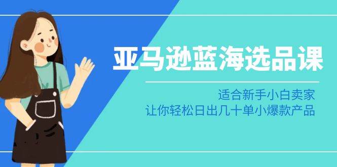 亚马逊-蓝海选品课：适合新手小白卖家，让你轻松日出几十单小爆款产品创富副业网-网创项目资源站-副业项目-创业项目-搞钱项目创富副业网