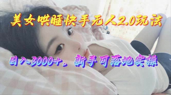 美女哄睡快手无人2.0赛道，日收3000+，新手可落地实操创富副业网-网创项目资源站-副业项目-创业项目-搞钱项目创富副业网