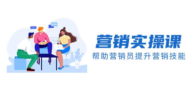 营销实操课，帮助营销员提升营销技能【完结】【音频+文档】创富副业网-网创项目资源站-副业项目-创业项目-搞钱项目创富副业网