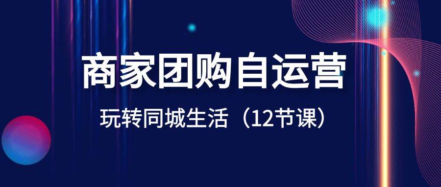 商家团购自运营-玩转同城生活（12节课）创富副业网-网创项目资源站-副业项目-创业项目-搞钱项目创富副业网