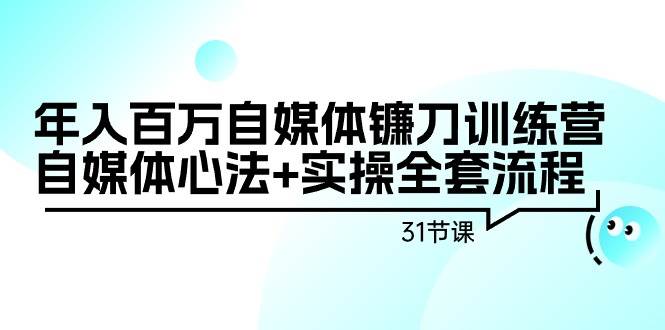 年入百万自媒体镰刀训练营：自媒体心法+实操全套流程（31节课）创富副业网-网创项目资源站-副业项目-创业项目-搞钱项目创富副业网
