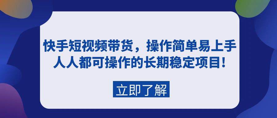 快手短视频带货，操作简单易上手，人人都可操作的长期稳定项目!创富副业网-网创项目资源站-副业项目-创业项目-搞钱项目创富副业网