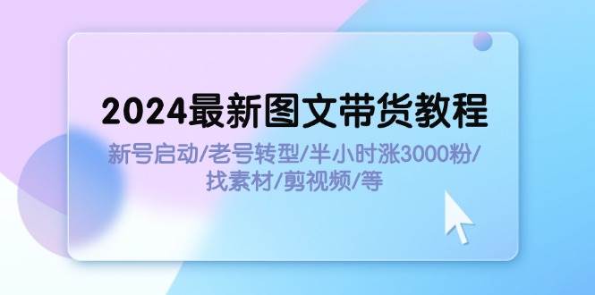 2024最新图文带货教程：新号启动/老号转型/半小时涨3000粉/找素材/剪辑创富副业网-网创项目资源站-副业项目-创业项目-搞钱项目创富副业网