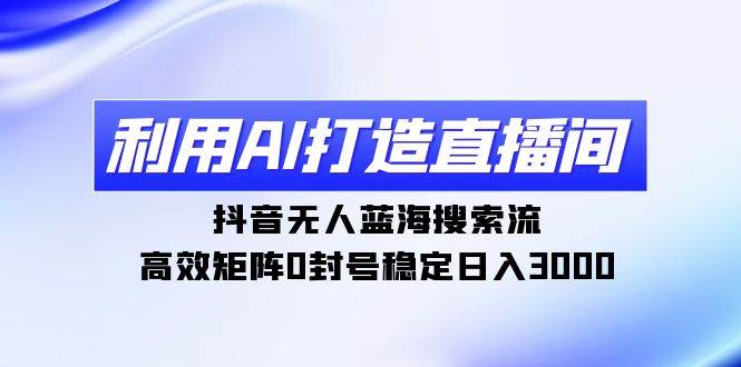 利用AI打造直播间，抖音无人蓝海搜索流，高效矩阵0封号稳定日入3000创富副业网-网创项目资源站-副业项目-创业项目-搞钱项目创富副业网