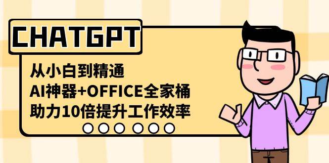 CHATGPT-从小白到精通，AI神器+OFFICE全家桶，助力10倍提升工作效率创富副业网-网创项目资源站-副业项目-创业项目-搞钱项目创富副业网