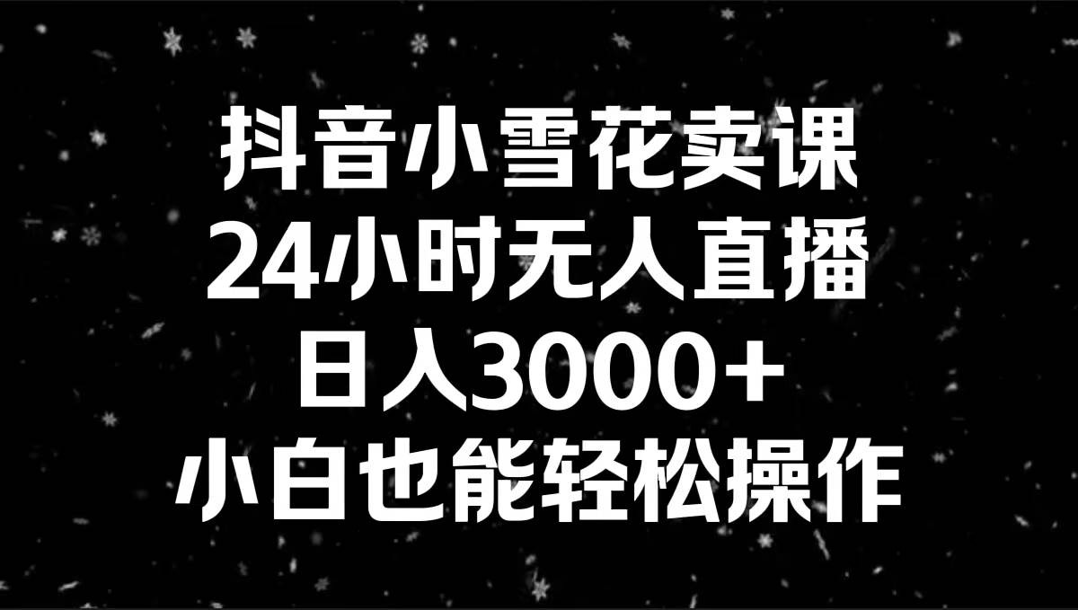 抖音小雪花卖课，24小时无人直播，日入3000+，小白也能轻松操作创富副业网-网创项目资源站-副业项目-创业项目-搞钱项目创富副业网