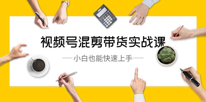 视频号-混剪带货实战课，小白也能快速上手（10节课）创富副业网-网创项目资源站-副业项目-创业项目-搞钱项目创富副业网