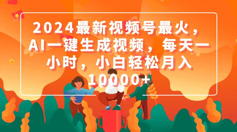 2024最新视频号最火，AI一键生成视频，每天一小时，小白轻松月入10000+创富副业网-网创项目资源站-副业项目-创业项目-搞钱项目创富副业网