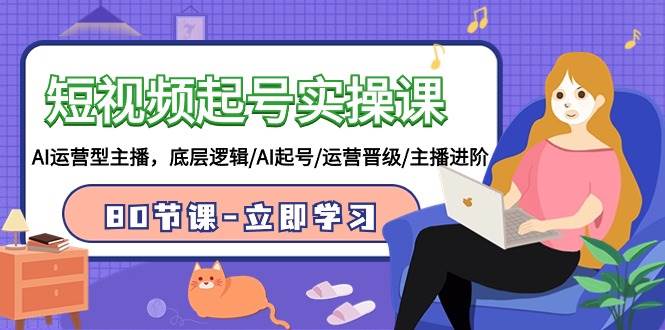 短视频起号实操课，AI运营型主播，底层逻辑/AI起号/运营晋级/主播进阶/80节创富副业网-网创项目资源站-副业项目-创业项目-搞钱项目创富副业网