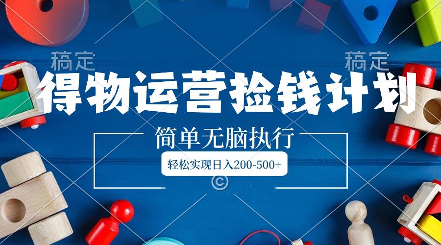 得物运营捡钱计划，简单无脑执行，轻松实现日入200-500+创富副业网-网创项目资源站-副业项目-创业项目-搞钱项目创富副业网