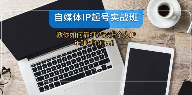 自媒体IP-起号实战班：教你如何靠打造设计个人IP，年赚到100万！创富副业网-网创项目资源站-副业项目-创业项目-搞钱项目创富副业网
