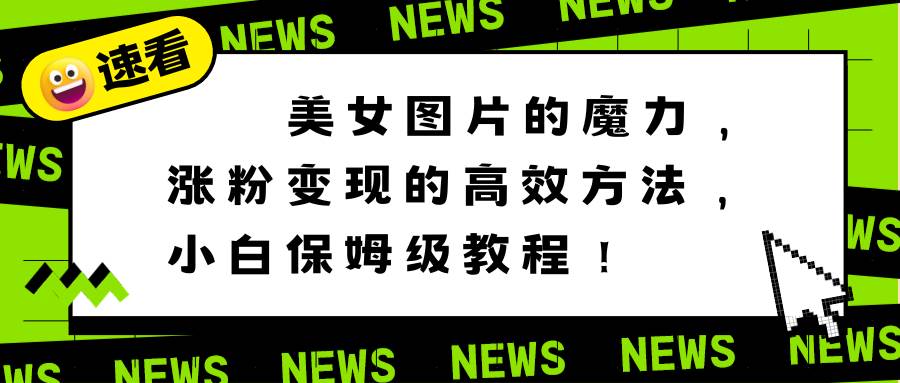美女图片的魔力，涨粉变现的高效方法，小白保姆级教程！创富副业网-网创项目资源站-副业项目-创业项目-搞钱项目创富副业网