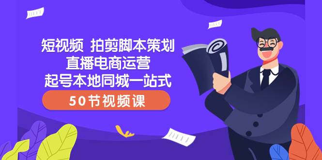 短视频 拍剪脚本策划直播电商运营起号本地同城一站式（50节视频课）创富副业网-网创项目资源站-副业项目-创业项目-搞钱项目创富副业网