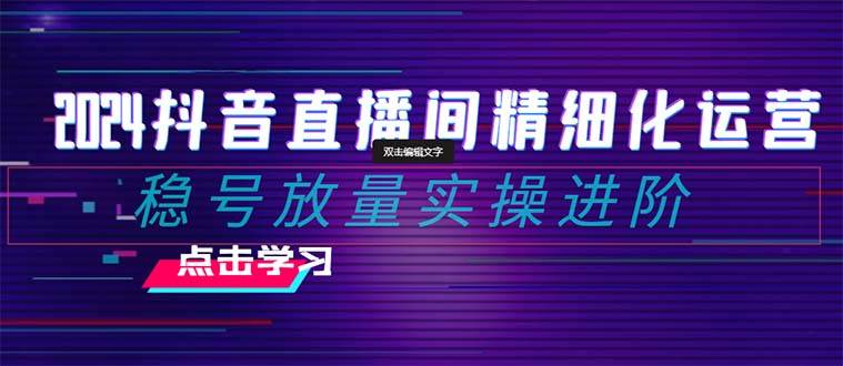 2024抖音直播间精细化运营：稳号放量实操进阶 选品/排品/起号/小店随心推/千川付费如何去投放创富副业网-网创项目资源站-副业项目-创业项目-搞钱项目创富副业网