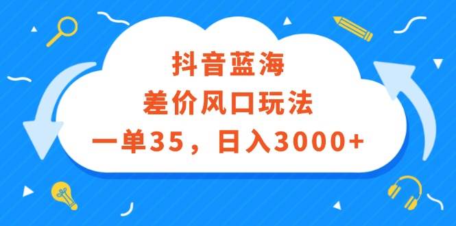 抖音蓝海差价风口玩法，一单35，日入3000+创富副业网-网创项目资源站-副业项目-创业项目-搞钱项目创富副业网