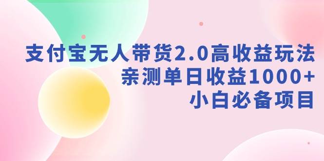 支付宝无人带货2.0高收益玩法，亲测单日收益1000+，小白必备项目创富副业网-网创项目资源站-副业项目-创业项目-搞钱项目创富副业网