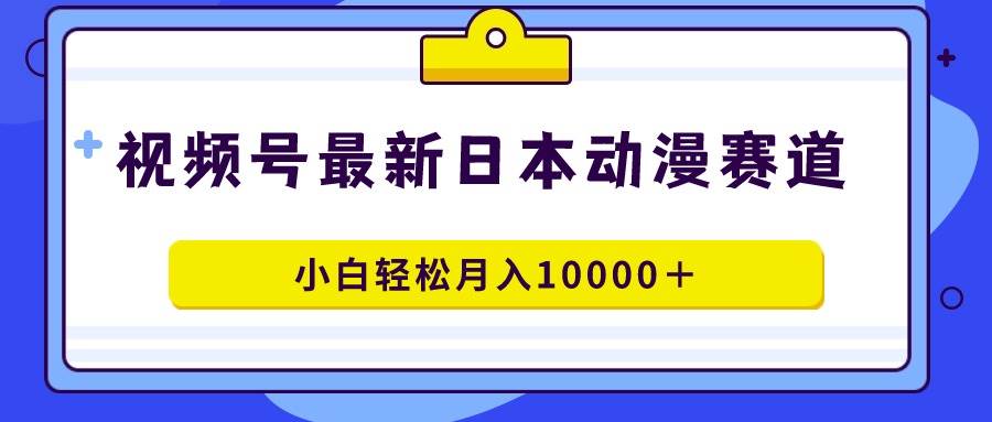 视频号日本动漫蓝海赛道，100%原创，小白轻松月入10000＋创富副业网-网创项目资源站-副业项目-创业项目-搞钱项目创富副业网