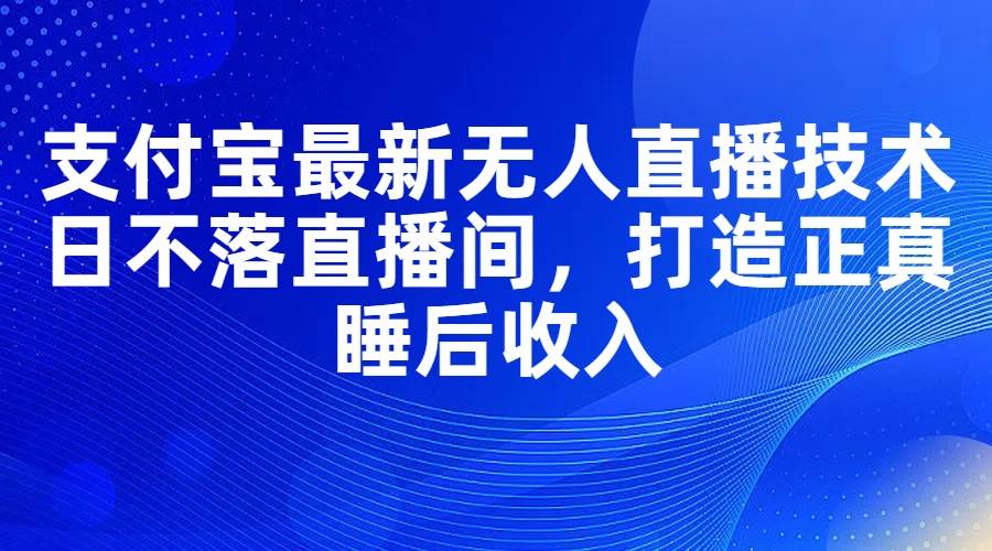 支付宝最新无人直播技术，日不落直播间，打造正真睡后收入创富副业网-网创项目资源站-副业项目-创业项目-搞钱项目创富副业网
