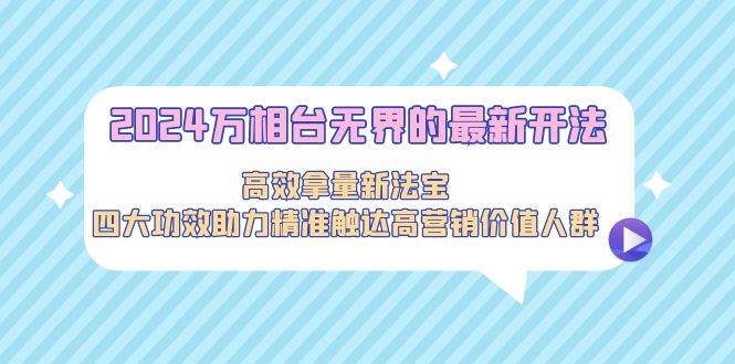 2024万相台无界的最新开法，高效拿量新法宝，四大功效助力精准触达高营…创富副业网-网创项目资源站-副业项目-创业项目-搞钱项目创富副业网
