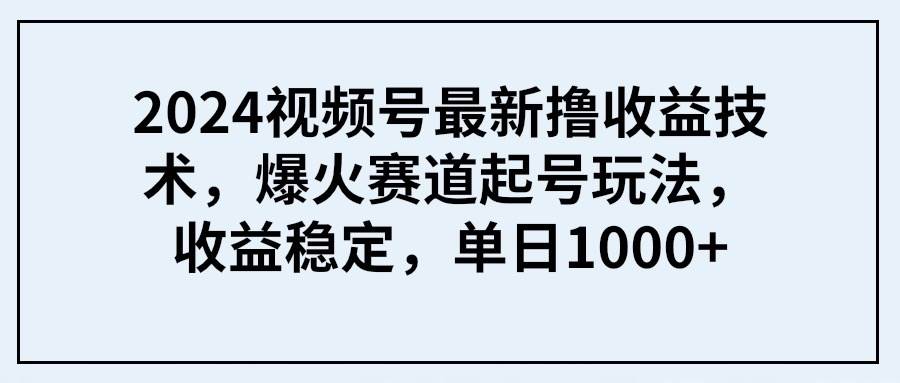 2024视频号最新撸收益技术，爆火赛道起号玩法，收益稳定，单日1000+创富副业网-网创项目资源站-副业项目-创业项目-搞钱项目创富副业网