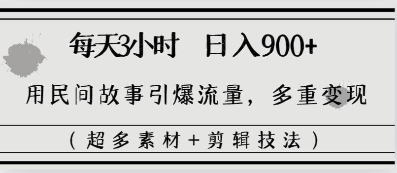 每天三小时日入900+，用民间故事引爆流量，多重变现（超多素材+剪辑技法）创富副业网-网创项目资源站-副业项目-创业项目-搞钱项目创富副业网