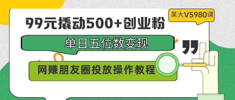 99元撬动500+创业粉，单日五位数变现，网赚朋友圈投放操作教程价值5980！创富副业网-网创项目资源站-副业项目-创业项目-搞钱项目创富副业网
