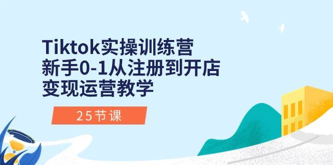 Tiktok实操训练营：新手0-1从注册到开店变现运营教学（25节课）创富副业网-网创项目资源站-副业项目-创业项目-搞钱项目创富副业网