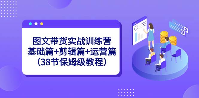 图文带货实战训练营：基础篇+剪辑篇+运营篇（38节保姆级教程）创富副业网-网创项目资源站-副业项目-创业项目-搞钱项目创富副业网