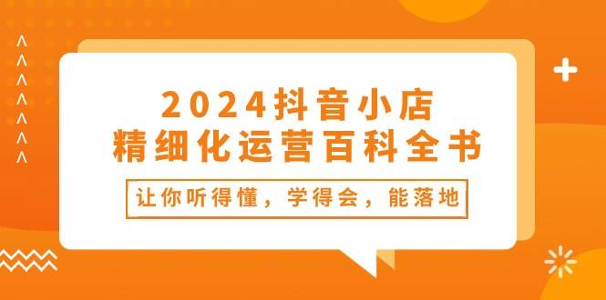 2024抖音小店-精细化运营百科全书：让你听得懂，学得会，能落地（34节课）创富副业网-网创项目资源站-副业项目-创业项目-搞钱项目创富副业网