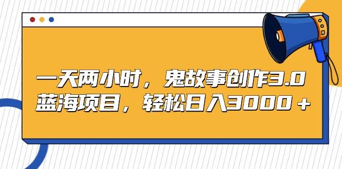 一天两小时，鬼故事创作3.0，蓝海项目，轻松日入3000＋创富副业网-网创项目资源站-副业项目-创业项目-搞钱项目创富副业网