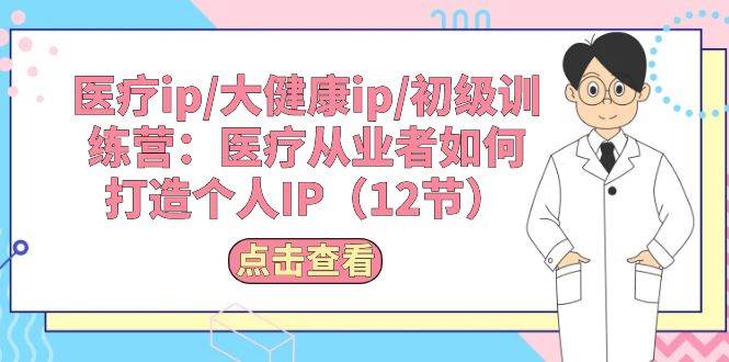 医疗ip/大健康ip/初级训练营：医疗从业者如何打造个人IP（12节）创富副业网-网创项目资源站-副业项目-创业项目-搞钱项目创富副业网