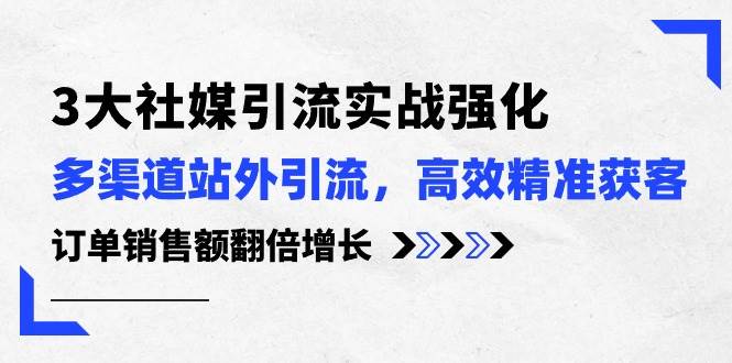 3大社媒引流实操强化，多渠道站外引流/高效精准获客/订单销售额翻倍增长创富副业网-网创项目资源站-副业项目-创业项目-搞钱项目创富副业网